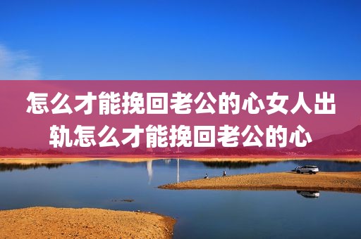 怎么才能挽回老公的心女人出轨怎么才能挽回老公的心
