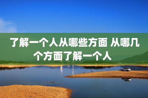 了解一个人从哪些方面 从哪几个方面了解一个人 