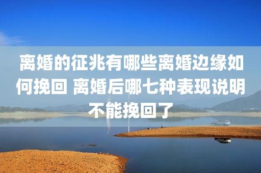 离婚的征兆有哪些离婚边缘如何挽回 离婚后哪七种表现说明不能挽回了