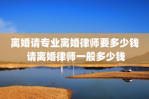 离婚请专业离婚律师要多少钱 请离婚律师一般多少钱
