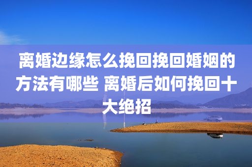 离婚边缘怎么挽回挽回婚姻的方法有哪些 离婚后如何挽回十大绝招