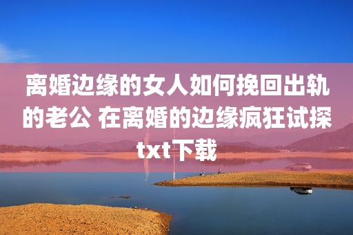离婚边缘的女人如何挽回出轨的老公 在离婚的边缘疯狂试探txt下载