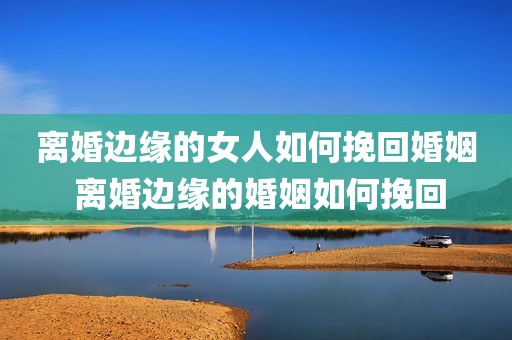 离婚边缘的女人如何挽回婚姻 离婚边缘的婚姻如何挽回