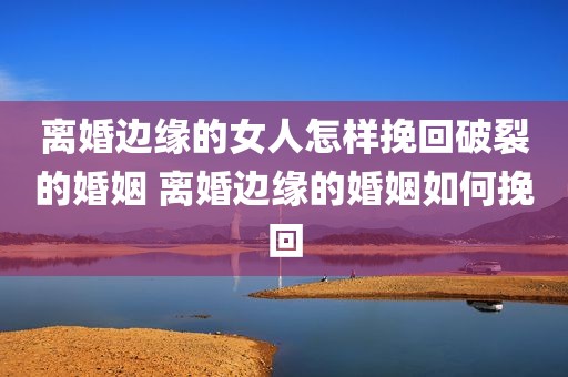离婚边缘的女人怎样挽回破裂的婚姻 离婚边缘的婚姻如何挽回