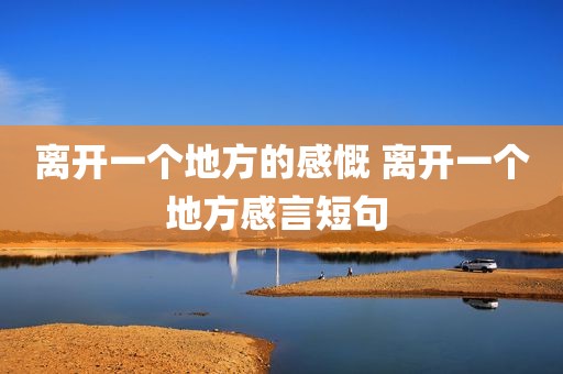 离开一个地方的感慨 离开一个地方感言短句 