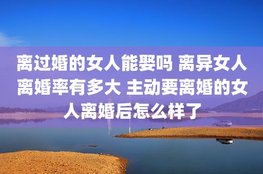 离过婚的女人能娶吗 离异女人离婚率有多大 主动要离婚的女人离婚后怎么样了