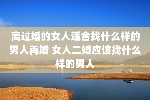 离过婚的女人适合找什么样的男人再婚 女人二婚应该找什么样的男人