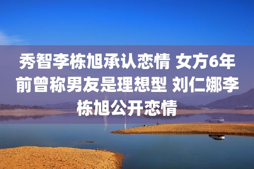 秀智李栋旭承认恋情 女方6年前曾称男友是理想型 刘仁娜李栋旭公开恋情