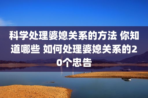 科学处理婆媳关系的方法 你知道哪些 如何处理婆媳关系的20个忠告