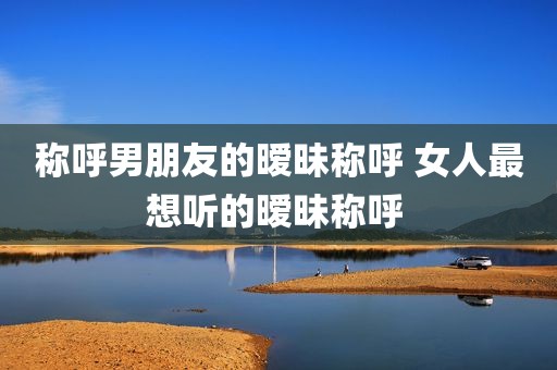 称呼男朋友的暧昧称呼 女人最想听的暧昧称呼 