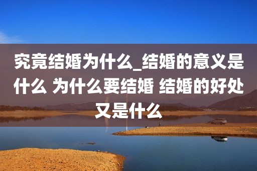 究竟结婚为什么_结婚的意义是什么 为什么要结婚 结婚的好处又是什么