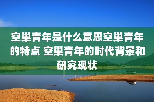 空巢青年是什么意思空巢青年的特点 空巢青年的时代背景和研究现状