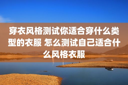 穿衣风格测试你适合穿什么类型的衣服 怎么测试自己适合什么风格衣服