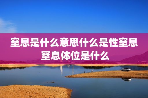 窒息是什么意思什么是性窒息 窒息体位是什么