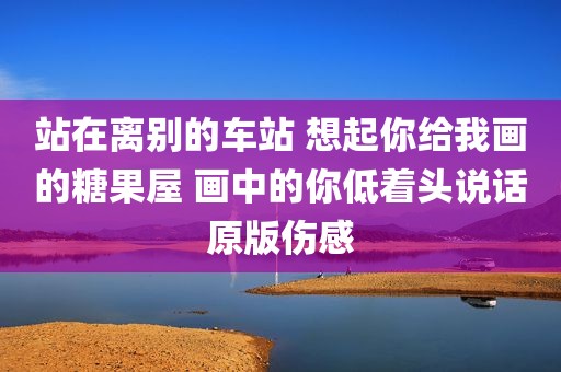 站在离别的车站 想起你给我画的糖果屋 画中的你低着头说话原版伤感