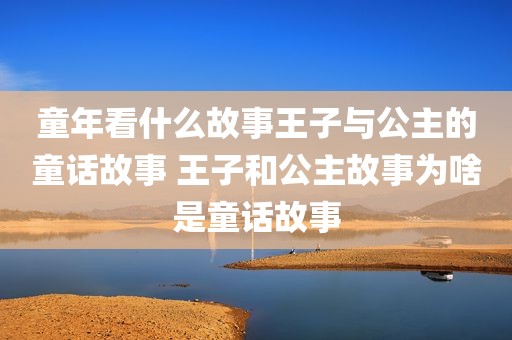 童年看什么故事王子与公主的童话故事 王子和公主故事为啥是童话故事