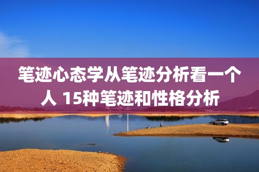 笔迹心态学从笔迹分析看一个人 15种笔迹和性格分析