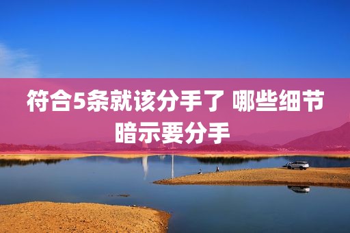 符合5条就该分手了 哪些细节暗示要分手 