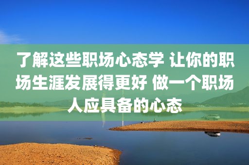 了解这些职场心态学 让你的职场生涯发展得更好 做一个职场人应具备的心态