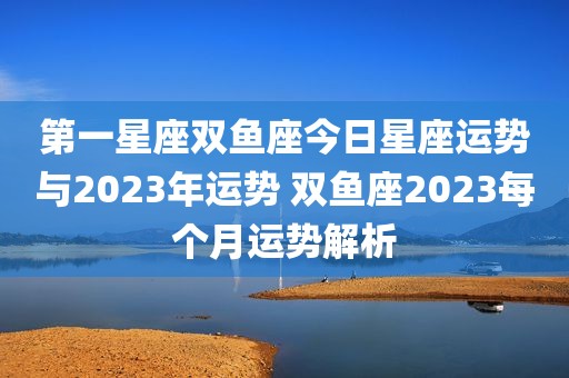 第一星座双鱼座今日星座运势与2023年运势 双鱼座2023每个月运势解析