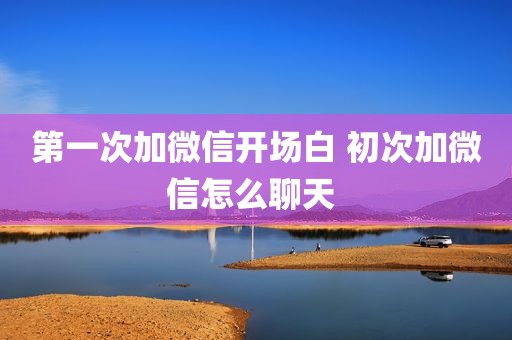 第一次加微信开场白 初次加微信怎么聊天 