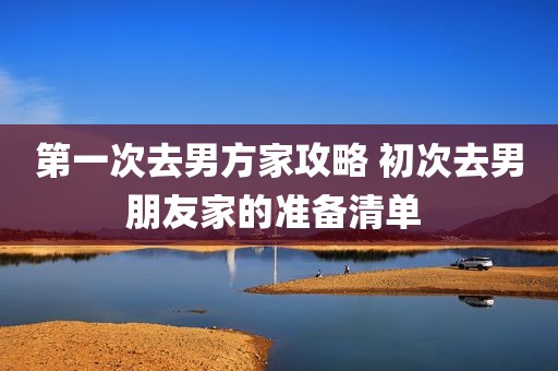 第一次去男方家攻略 初次去男朋友家的准备清单 