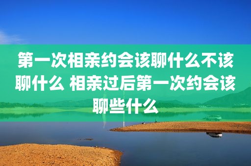 第一次相亲约会该聊什么不该聊什么 相亲过后第一次约会该聊些什么