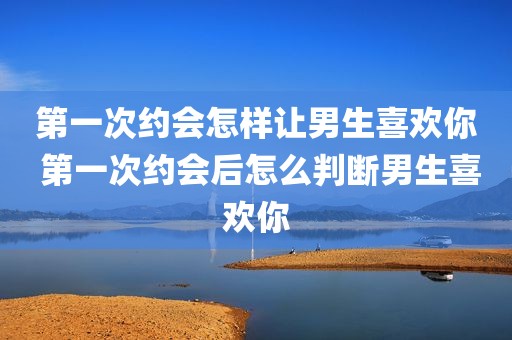 第一次约会怎样让男生喜欢你 第一次约会后怎么判断男生喜欢你
