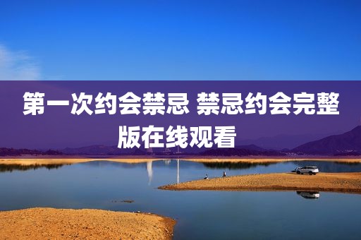 第一次约会禁忌 禁忌约会完整版在线观看 