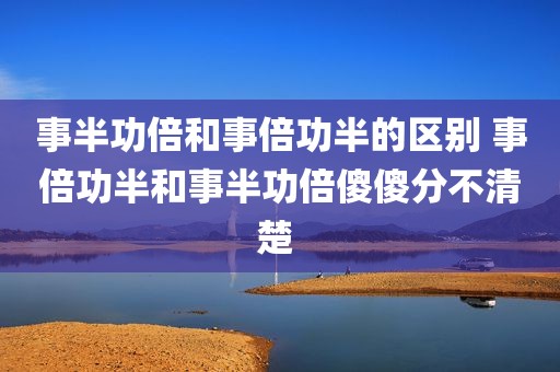 事半功倍和事倍功半的区别 事倍功半和事半功倍傻傻分不清楚 