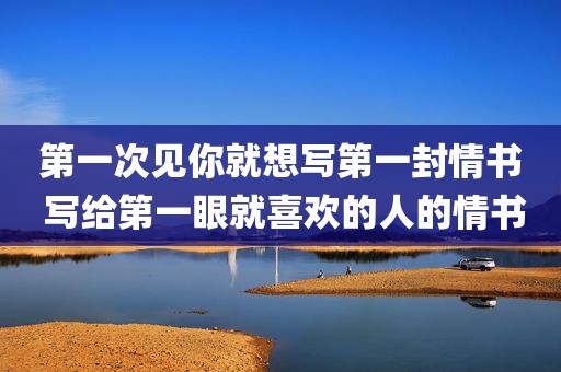 第一次见你就想写第一封情书 写给第一眼就喜欢的人的情书