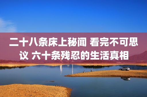 二十八条床上秘闻 看完不可思议 六十条残忍的生活真相