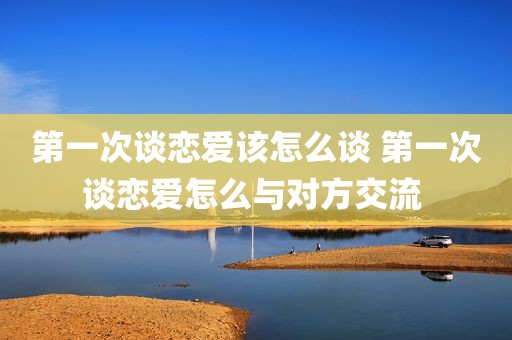 第一次谈恋爱该怎么谈 第一次谈恋爱怎么与对方交流 