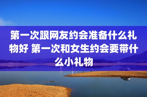 第一次跟网友约会准备什么礼物好 第一次和女生约会要带什么小礼物