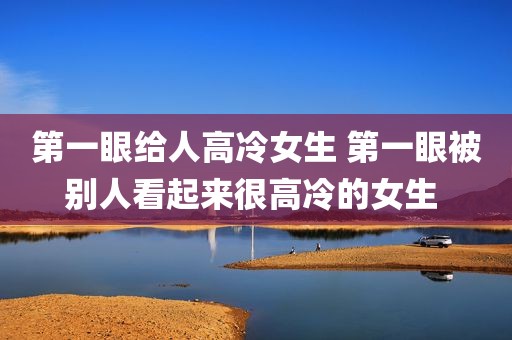 第一眼给人高冷女生 第一眼被别人看起来很高冷的女生 