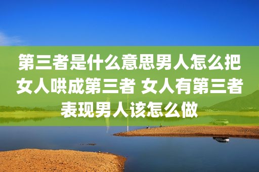 第三者是什么意思男人怎么把女人哄成第三者 女人有第三者表现男人该怎么做