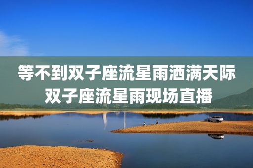 等不到双子座流星雨洒满天际 双子座流星雨现场直播