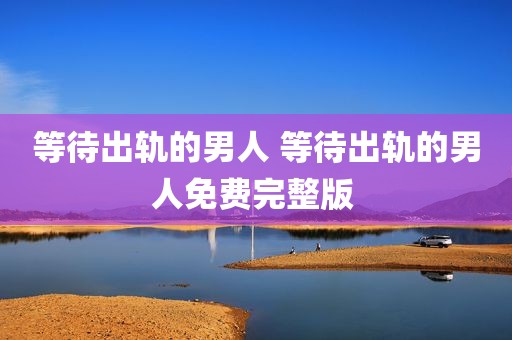 等待出轨的男人 等待出轨的男人免费完整版 