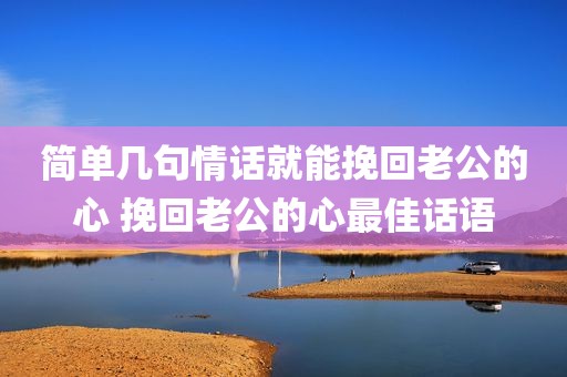 简单几句情话就能挽回老公的心 挽回老公的心最佳话语