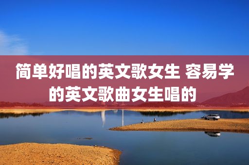 简单好唱的英文歌女生 容易学的英文歌曲女生唱的 
