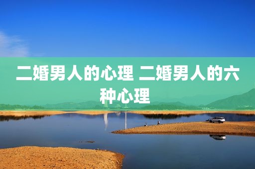 二婚男人的心理 二婚男人的六种心理 