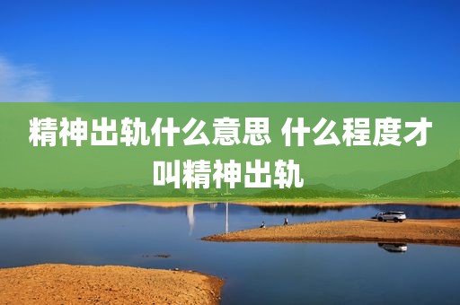 精神出轨什么意思 什么程度才叫精神出轨 