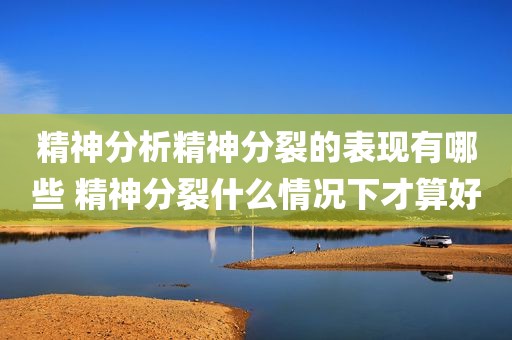 精神分析精神分裂的表现有哪些 精神分裂什么情况下才算好