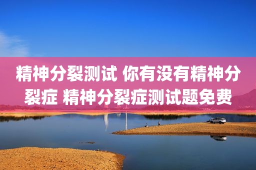 精神分裂测试 你有没有精神分裂症 精神分裂症测试题免费