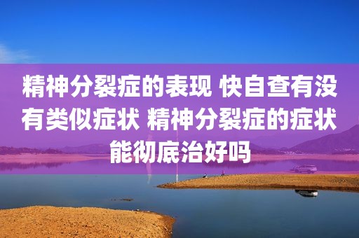精神分裂症的表现 快自查有没有类似症状 精神分裂症的症状能彻底治好吗