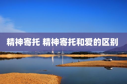 精神寄托 精神寄托和爱的区别 