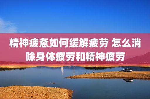 精神疲惫如何缓解疲劳 怎么消除身体疲劳和精神疲劳
