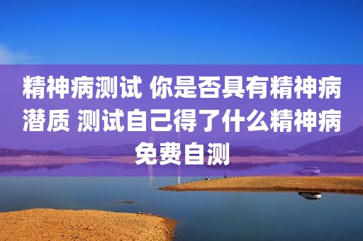 精神病测试 你是否具有精神病潜质 测试自己得了什么精神病免费自测
