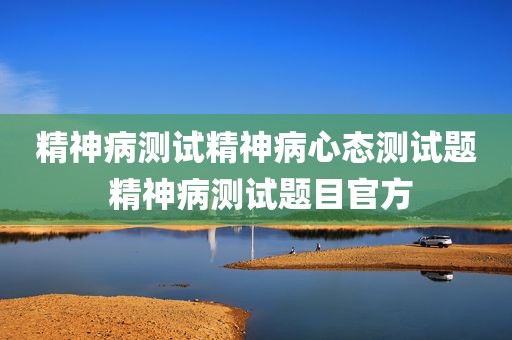 精神病测试精神病心态测试题 精神病测试题目官方