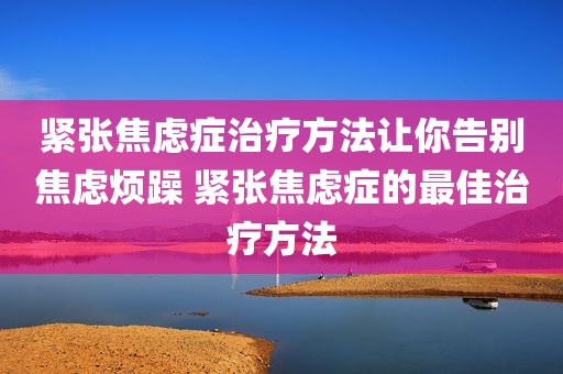 紧张焦虑症治疗方法让你告别焦虑烦躁 紧张焦虑症的最佳治疗方法